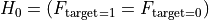H_0 = \left( F_{\text{target}=1} = F_{\text{target}=0} \right)